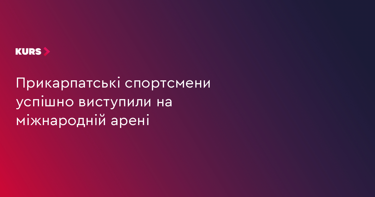 Прикарпатські спортсмени успішно виступили на міжнародній арені