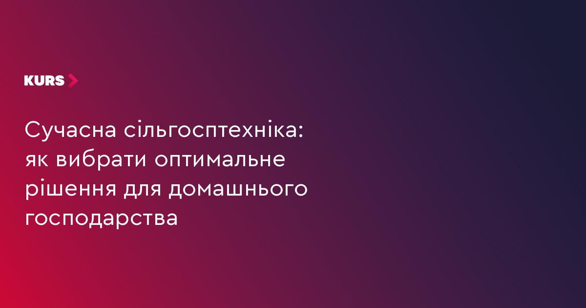 Сучасна сільгосптехніка: як вибрати оптимальне рішення для домашнього господарства