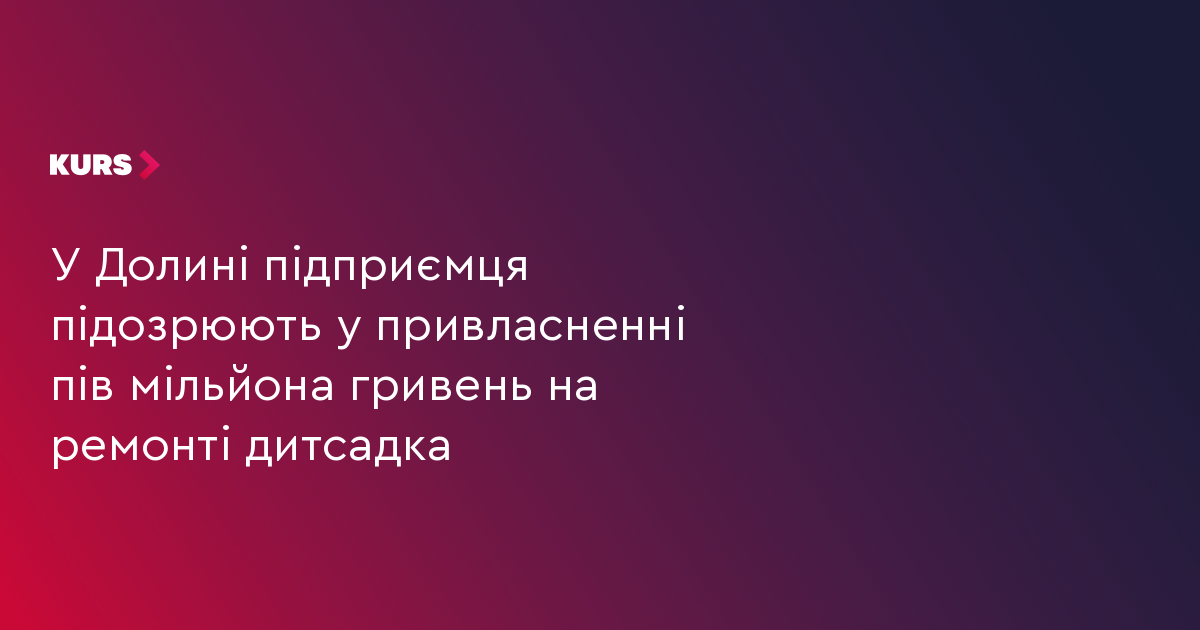 У Долині підприємця підозрюють у привласненні пів мільйона гривень на ремонті дитсадка