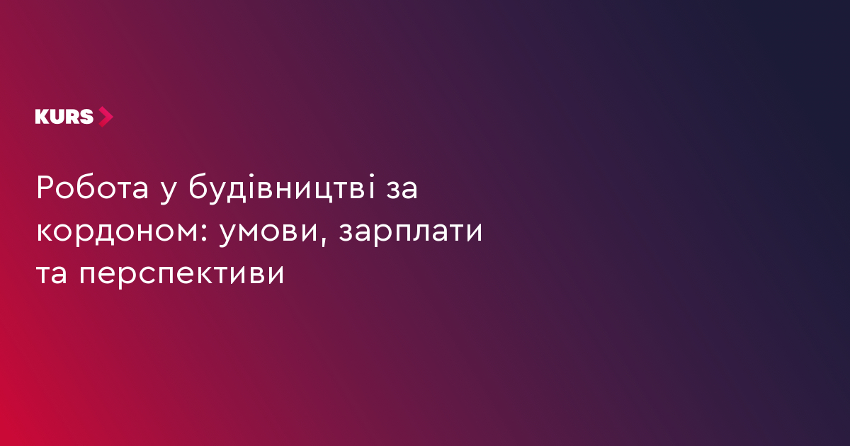 Робота у будівництві за кордоном: умови, зарплати та перспективи