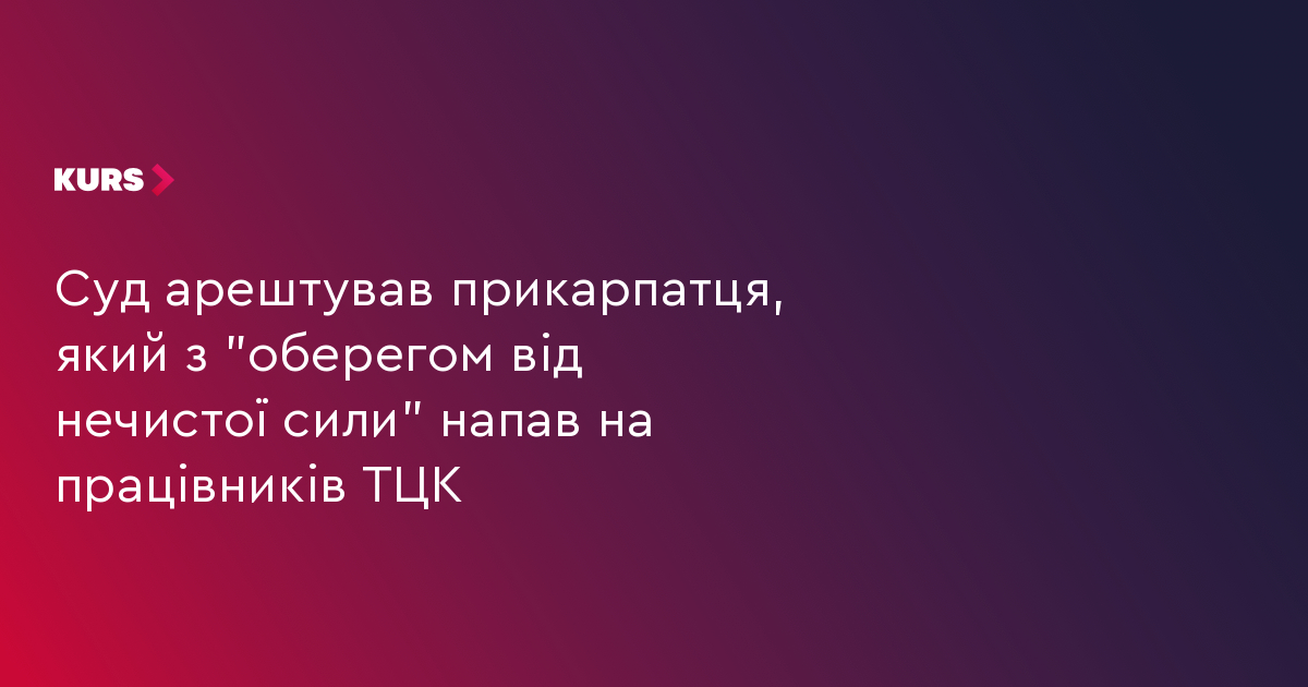 Суд арештував прикарпатця, який з "оберегом від нечистої сили" напав на працівників ТЦК