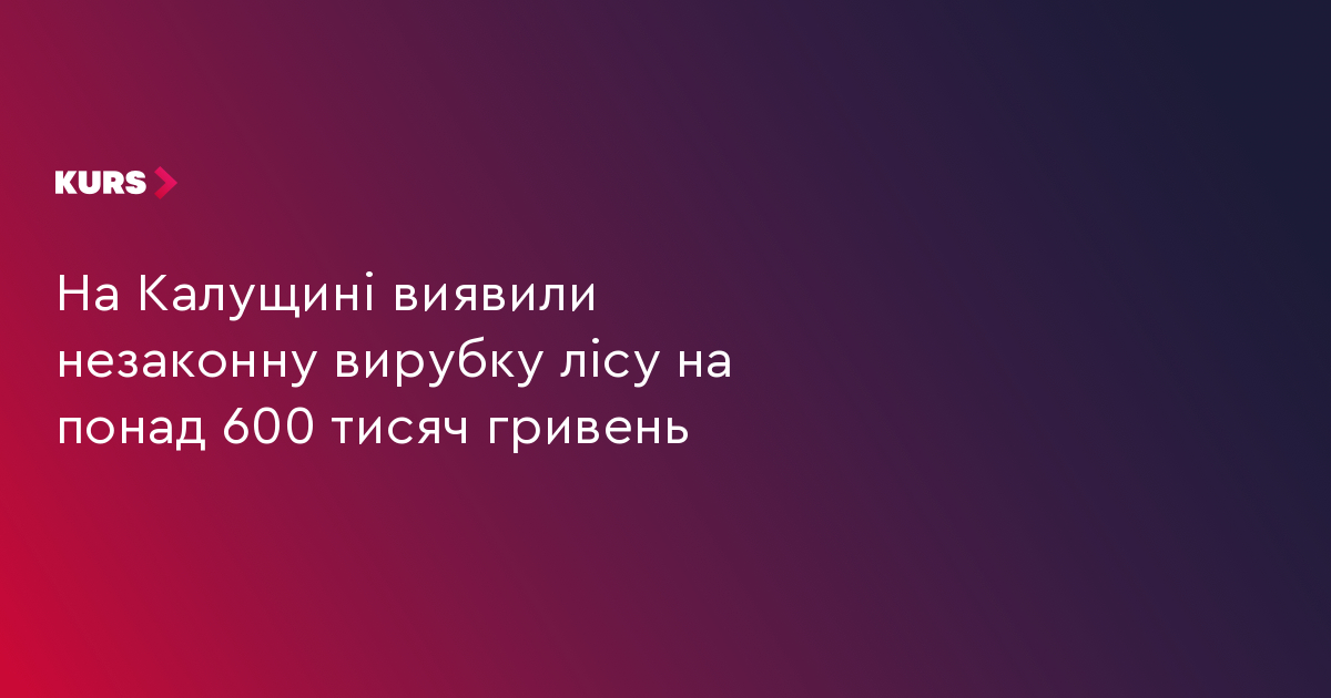 На Калущині виявили незаконну вирубку лісу на понад 600 тисяч гривень