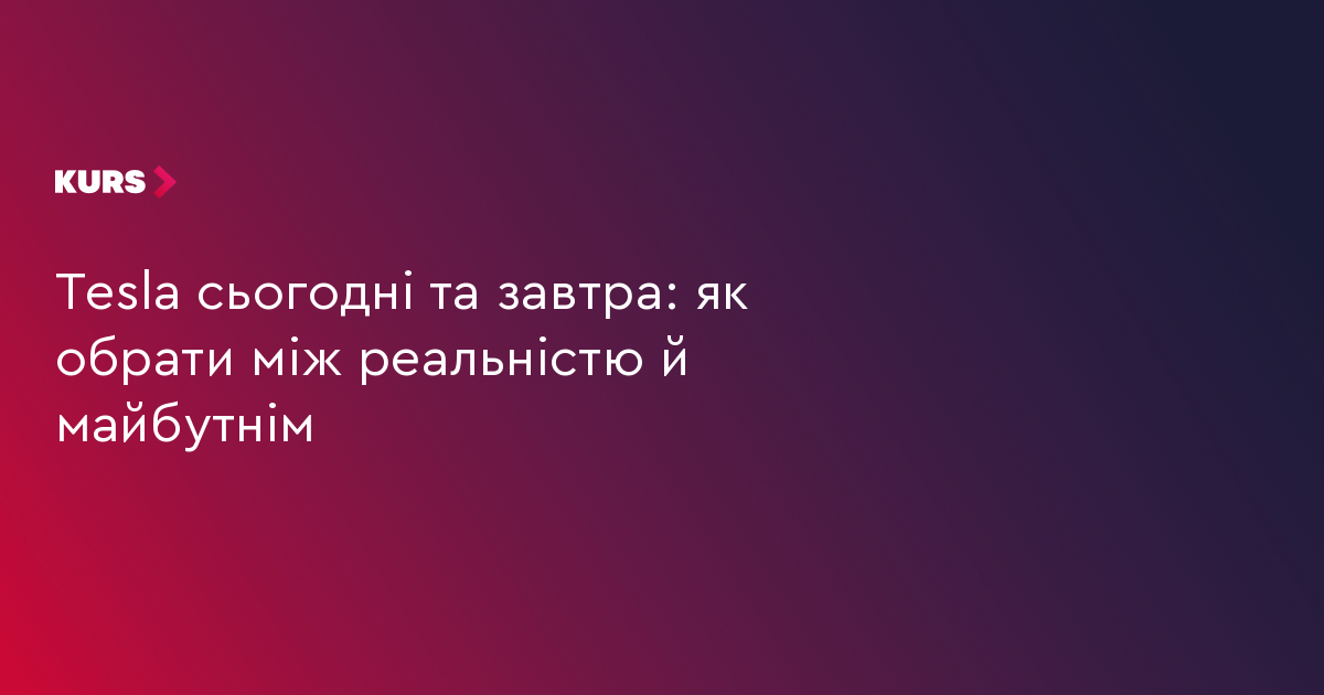 Tesla сьогодні та завтра: як обрати між реальністю й майбутнім