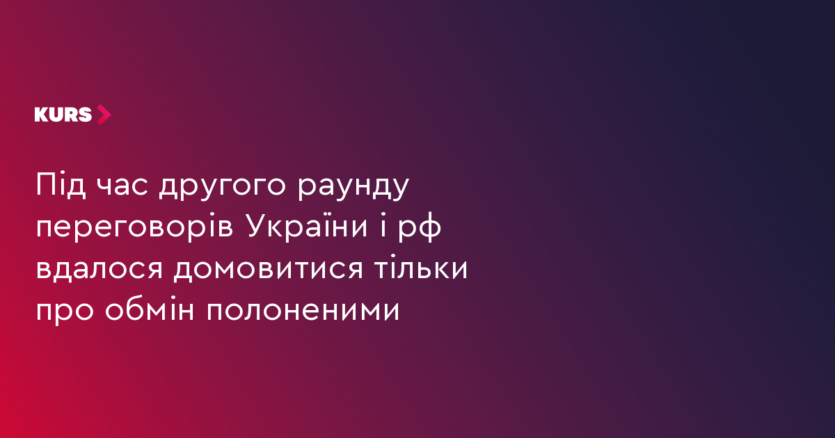 Під час другого раунду переговорів України і рф вдалося домовитися тільки про обмін полоненими