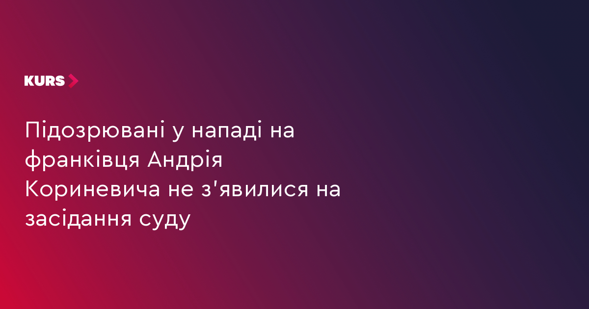 Підозрювані у нападі на франківця Андрія Кориневича не з'явилися на засідання суду