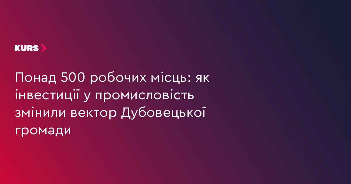 Понад 500 робочих місць: як інвестиції у промисловість змінили вектор Дубовецької громади