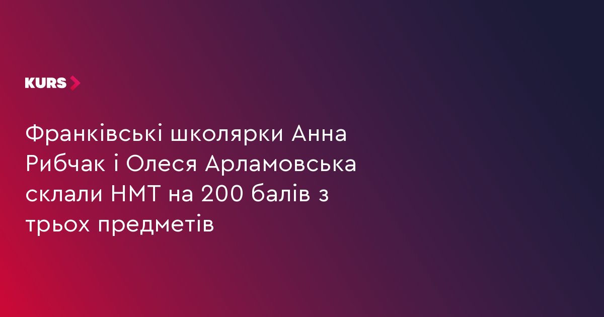 Франківські школярки Анна Рибчак і Олеся Арламовська склали НМТ на 200 балів з трьох предметів