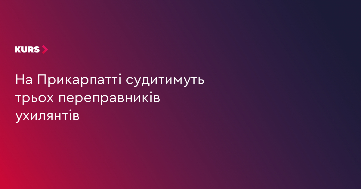 На Прикарпатті судитимуть трьох переправників ухилянтів
