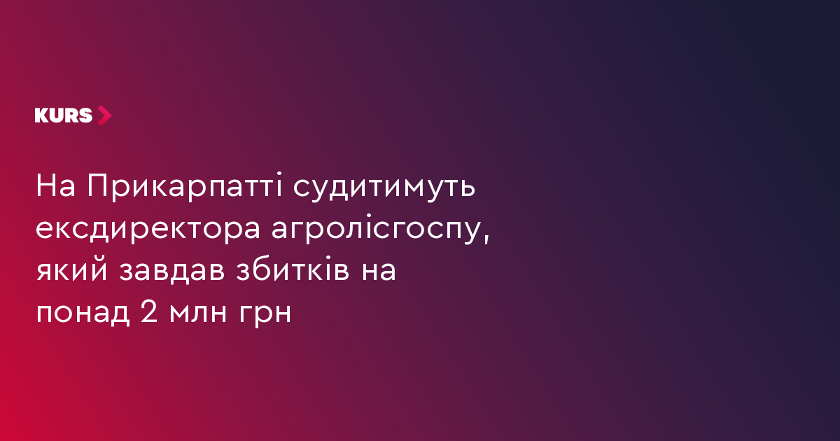 На Прикарпатті судитимуть ексдиректора агролісгоспу, який завдав збитків на понад 2 млн грн