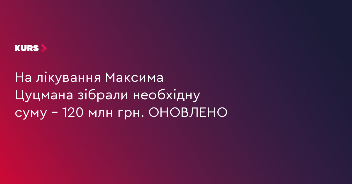 На лікування Максима Цуцмана зібрали необхідну суму – 120 млн грн