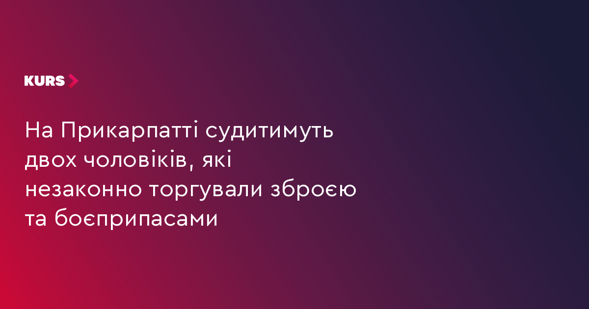 На Прикарпатті судитимуть двох чоловіків, які незаконно торгували зброєю та боєприпасами