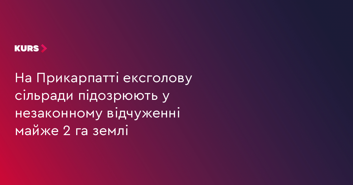 На Прикарпатті ексголову сільради підозрюють у незаконному відчуженні майже 2 га землі
