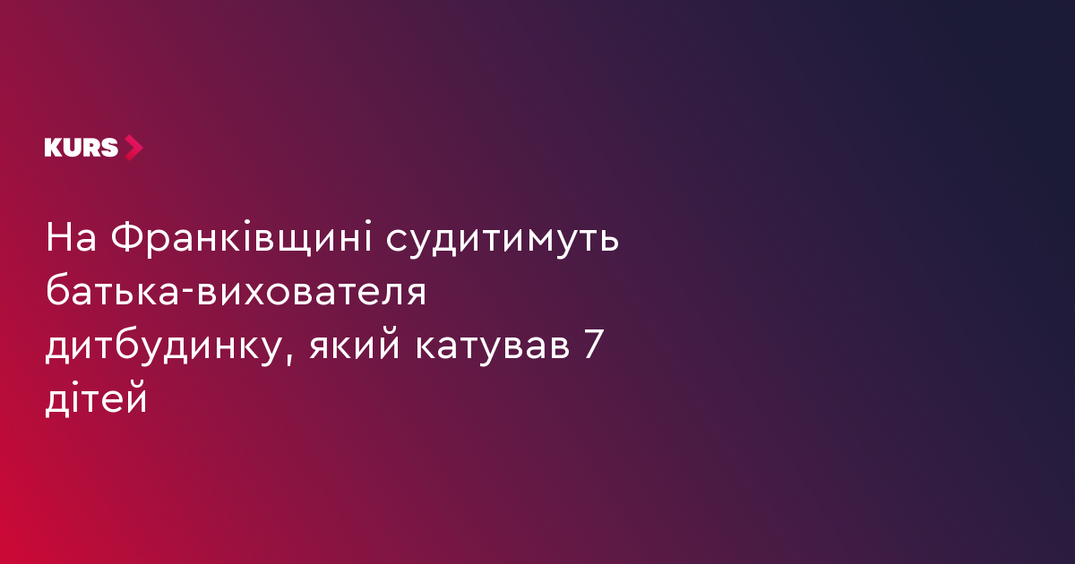 На Франківщині судитимуть батька-вихователя дитячого будинку сімейного типу за катування 7 дітей