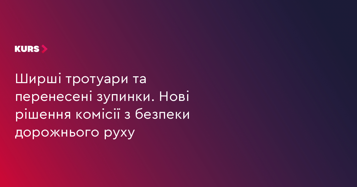Більші тротуари та перенесені зупинки. Нові рішення комісії з безпеки дорожнього руху
