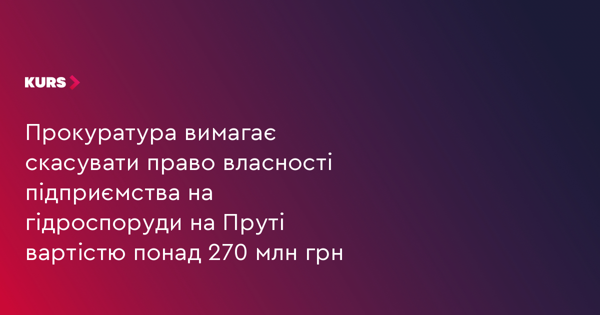 Прокуратура вимагає скасувати право власності підприємства на гідроспоруди на Пруті вартістю понад 270 млн грн