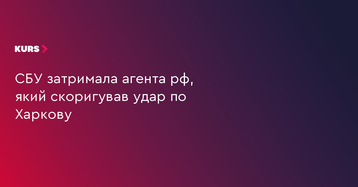 СБУ затримала агента рф, який скоригував удар по Харкову