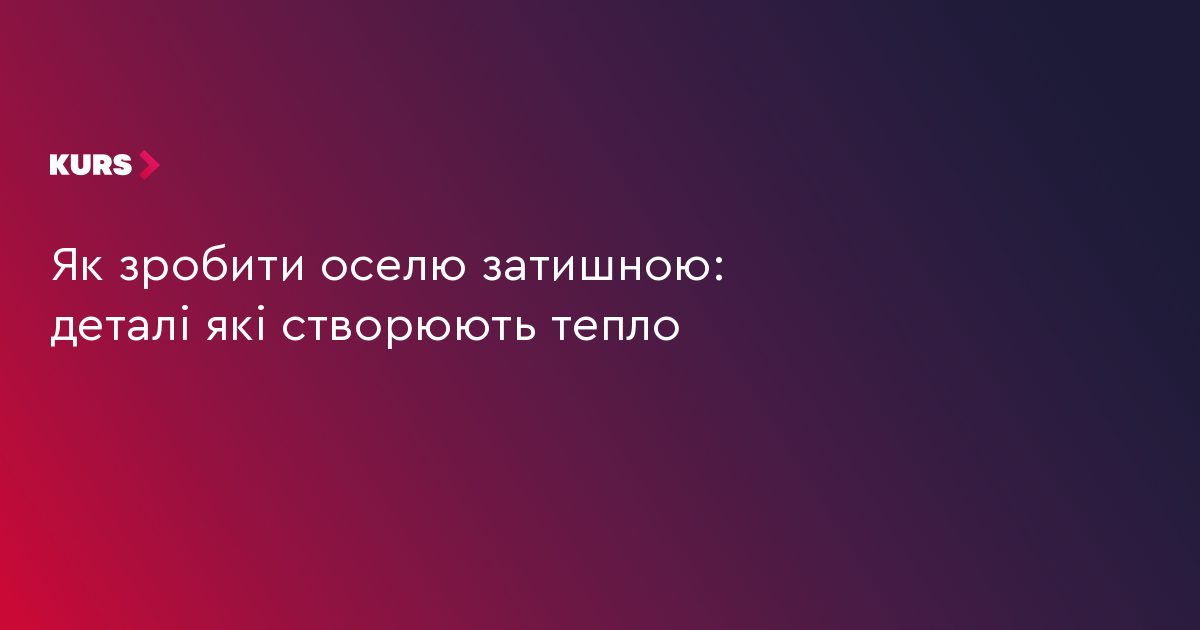 Як зробити оселю затишною: деталі які створюють тепло