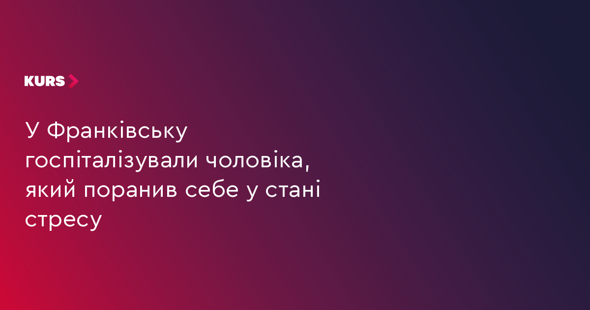 У Франківську госпіталізували чоловіка, який поранив себе у стані стресу