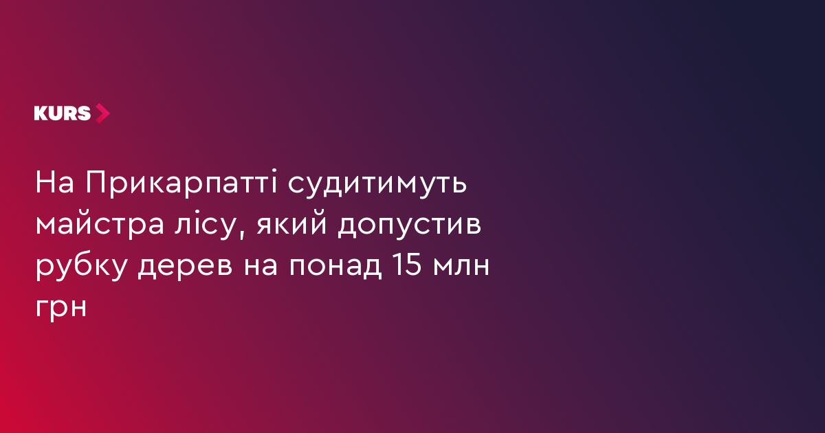 На Прикарпатті судитимуть майстра лісу, який допустив рубку дерев на понад 15 млн грн