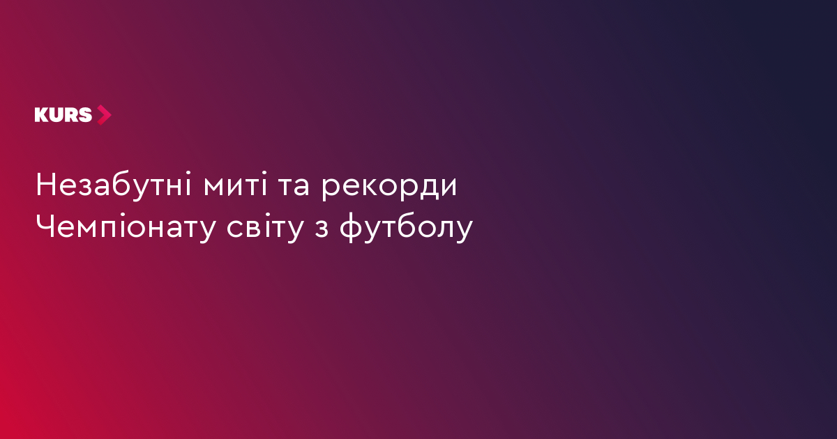 Незабутні миті та рекорди Чемпіонату світу з футболу