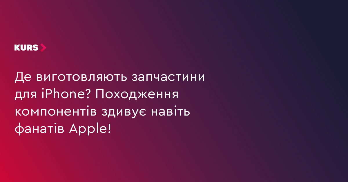 Де виготовляють запчастини для iPhone? Походження компонентів здивує навіть фанатів Apple!