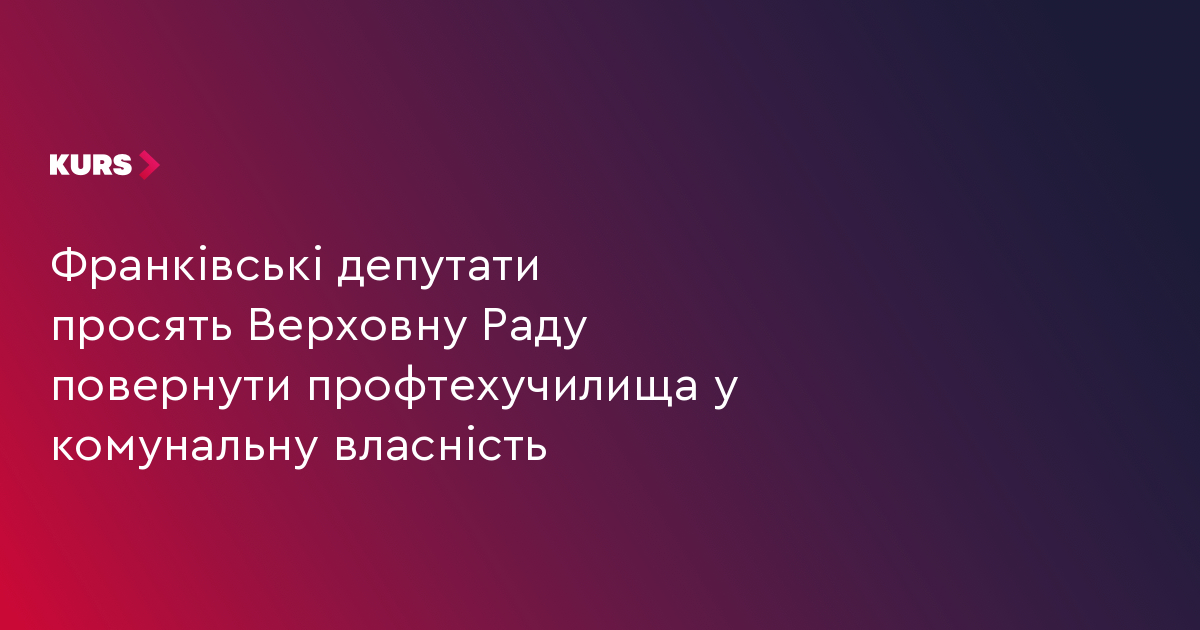 Франківські депутати просять Верховну Раду повернути профтехучилища у комунальну власність