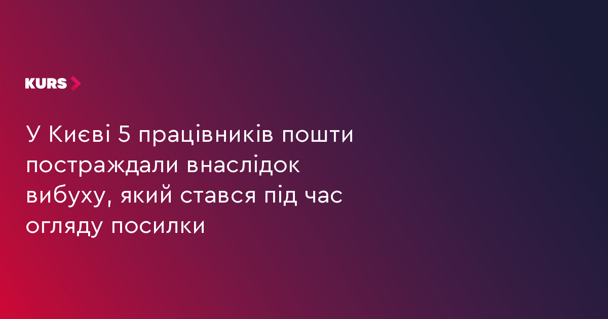 У Києві 5 працівників пошти постраждали внаслідок вибуху, який стався під час огляду посилки