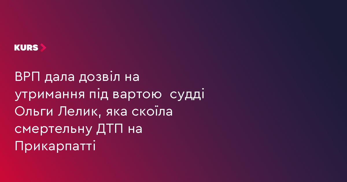 ВРП дала дозвіл на утримання під вартою  судді Ольги Лелик, яка скоїла смертельну ДТП на Прикарпатті