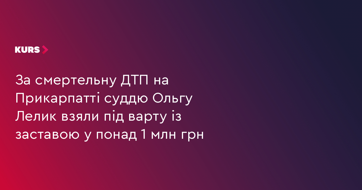 За смертельну ДТП на Прикарпатті суддю Ольгу Лелик взяли під варту із заставою у понад 1 млн грн