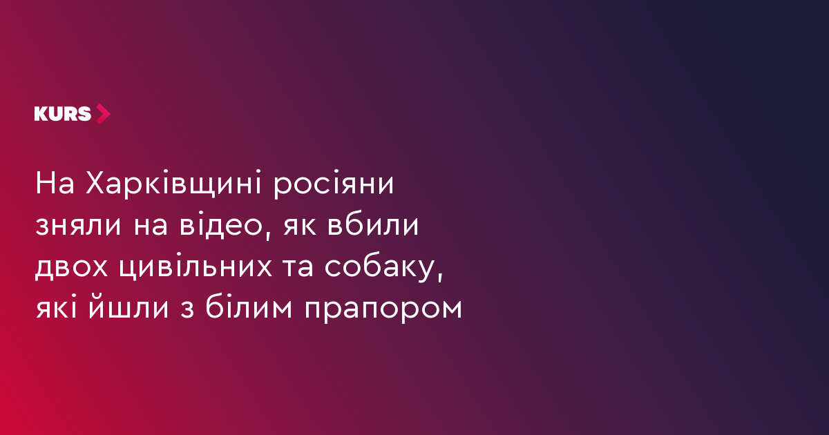 На Харківщині росіяни зняли на відео, як вбили двох цивільних та собаку, які йшли з білим прапором