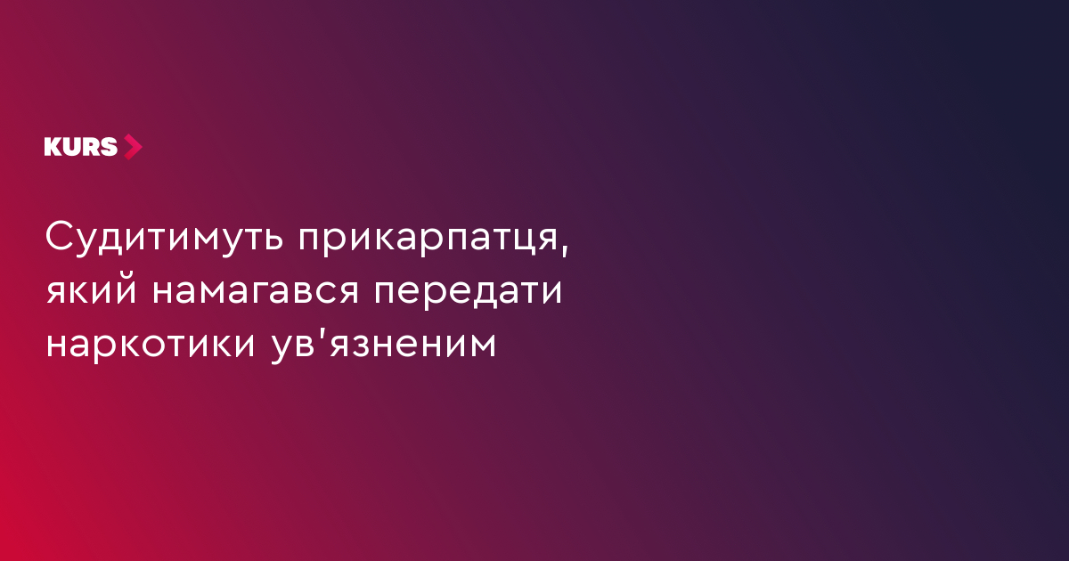 Судитимуть прикарпатця, який намагався передати наркотики ув'язненим
