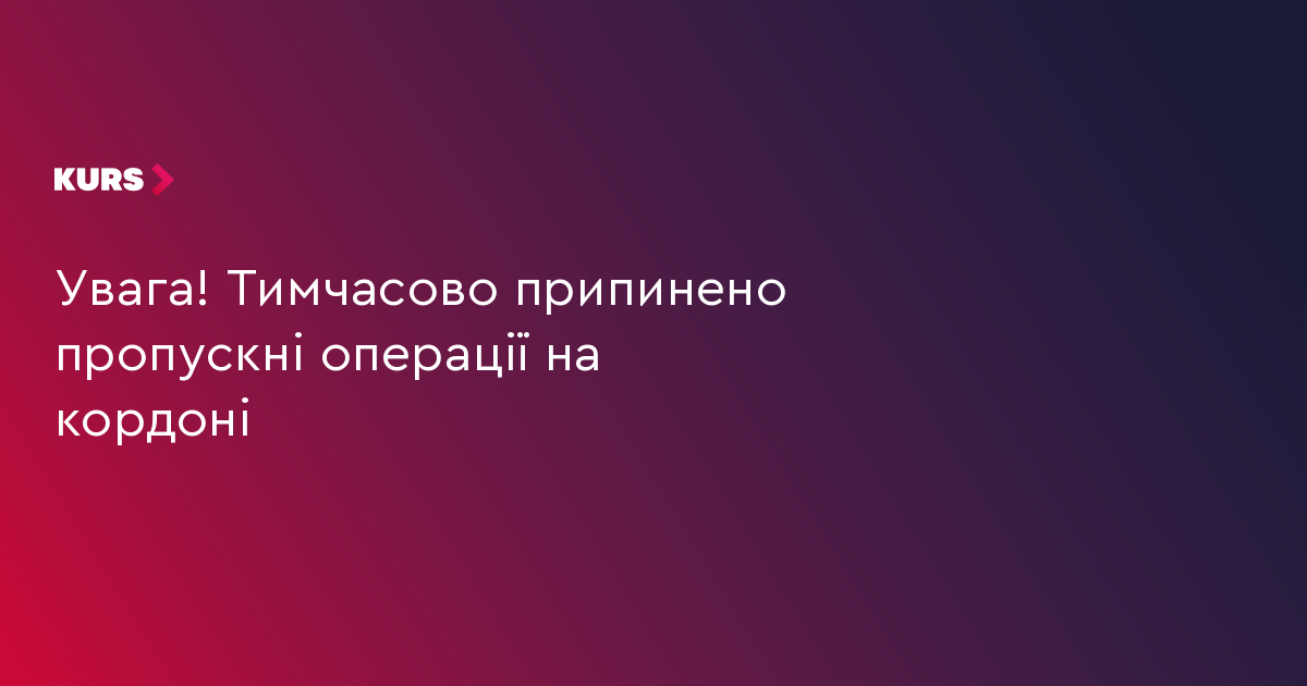 Увага! Тимчасово припинено пропускні операції на кордоні