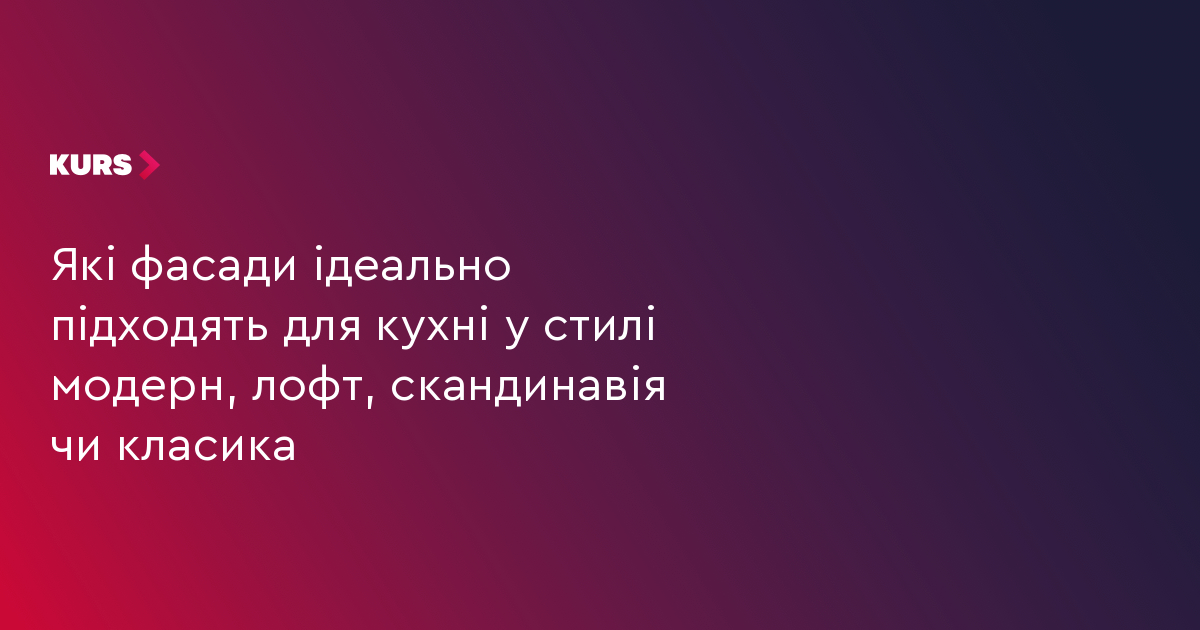 Які фасади ідеально підходять для кухні у стилі модерн, лофт, скандинавія чи класика