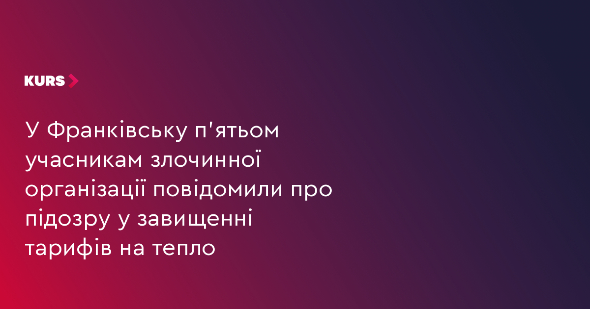 У Франківську п'ятьом учасникам злочинної організації повідомили про підозру у завищенні тарифів на тепло