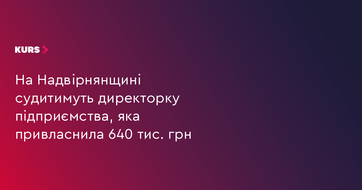На Надвірнянщині судитимуть директорку підприємства, яка привласнила 640 тис. грн