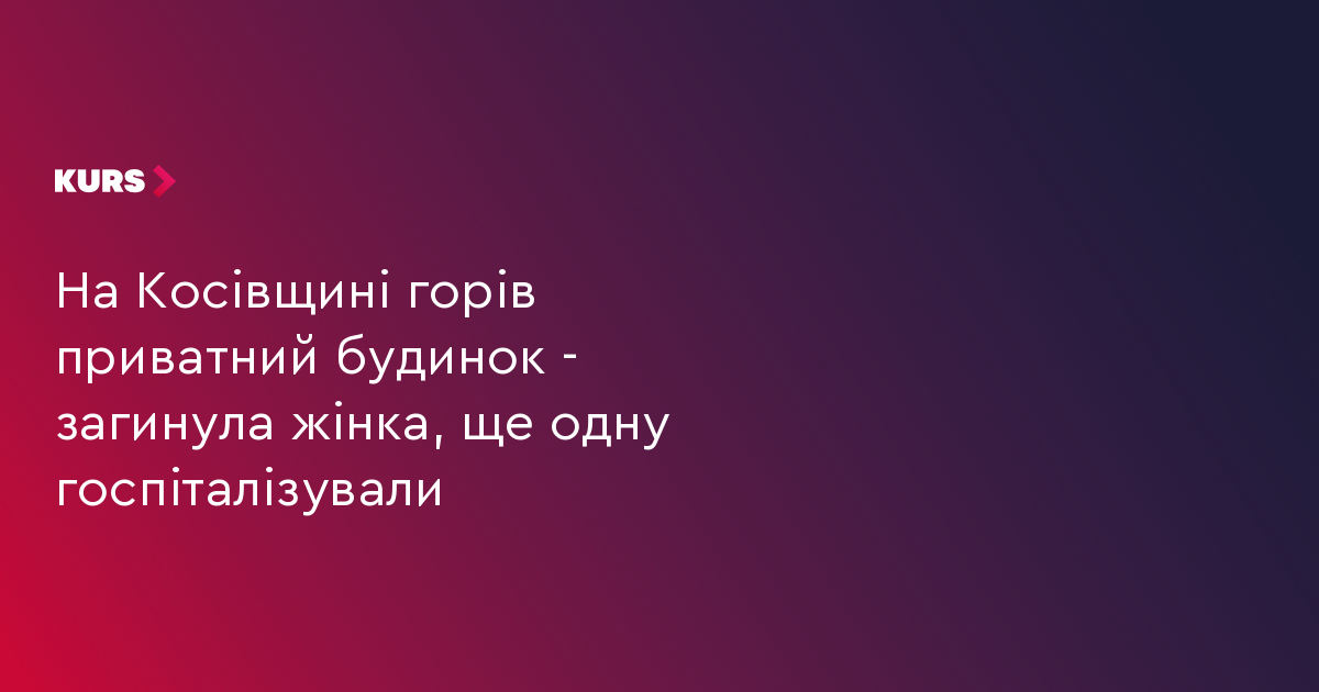 На Косівщині горів приватний будинок — загинула жінка, ще одну — госпіталізували