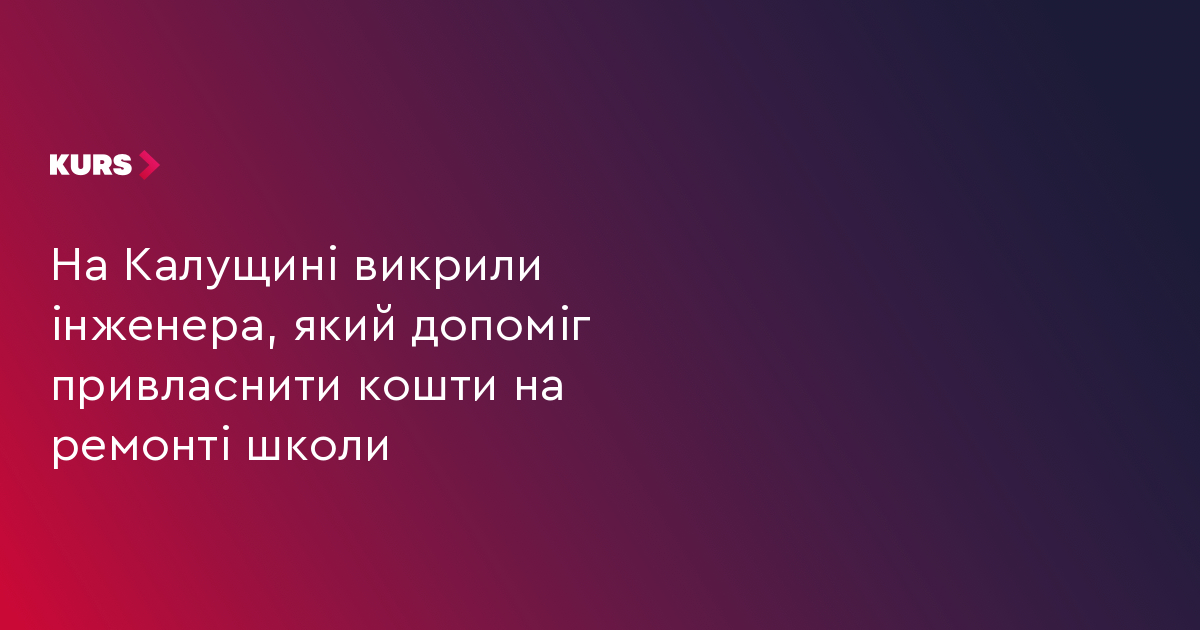 На Калущині викрили інженера, який допоміг привласнити кошти на ремонті школи