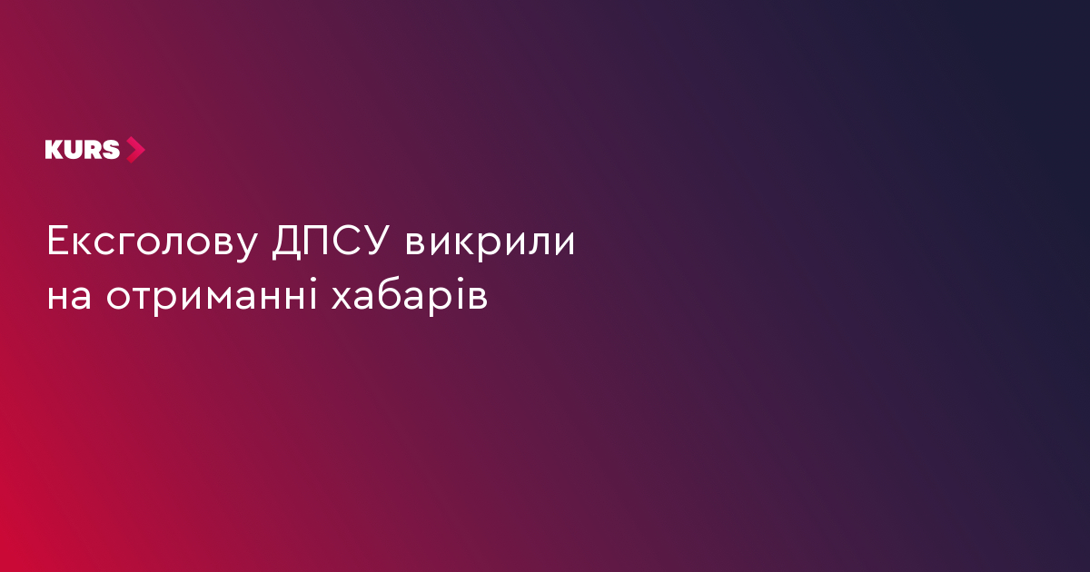 Ексголову ДПСУ викрили на отриманні хабарів