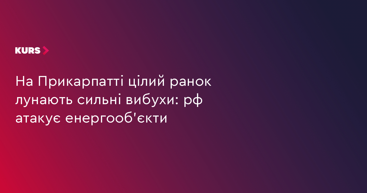На Прикарпатті цілий ранок лунають сильні вибухи: рф атакує енергооб'єкти