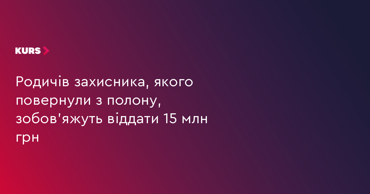 Родичів захисника, якого повернули з полону, зобов’яжуть віддати 15 млн грн