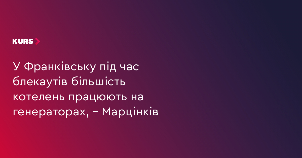 У Франківську під час блекаутів більшість котелень працюють на генераторах, – Марцінків