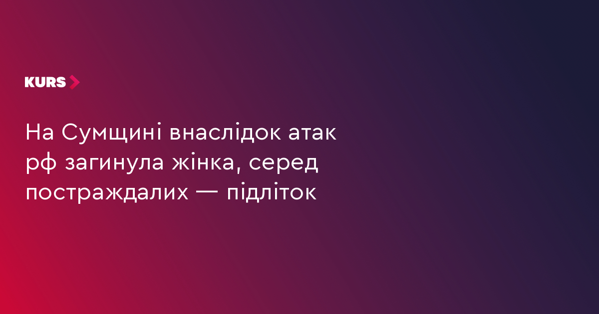 На Сумщині внаслідок атак рф загинула жінка, серед постраждалих — підліток