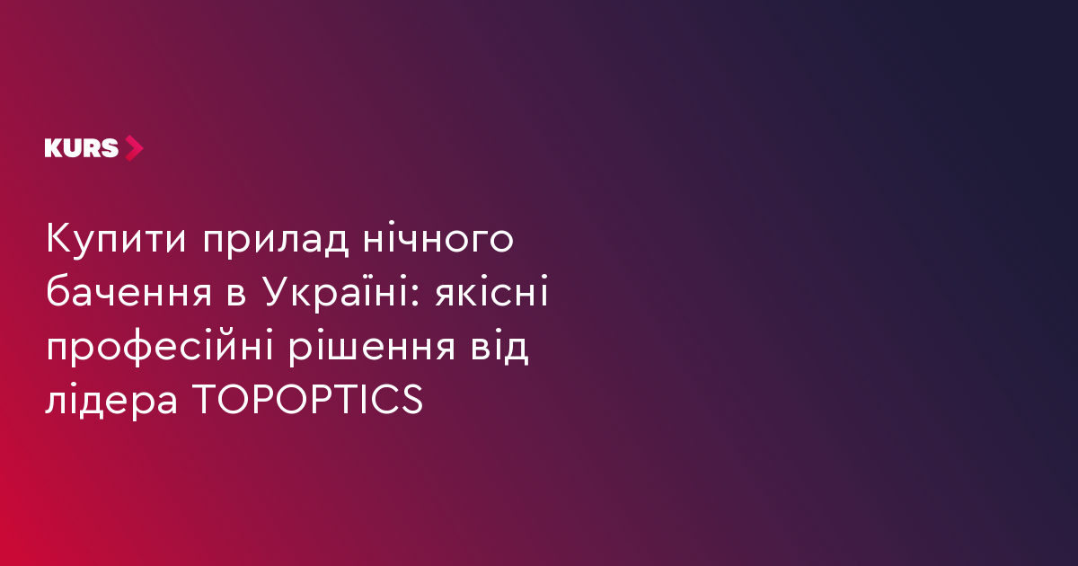 Купити прилад нічного бачення в Україні: якісні професійні рішення від лідера TOPOPTICS