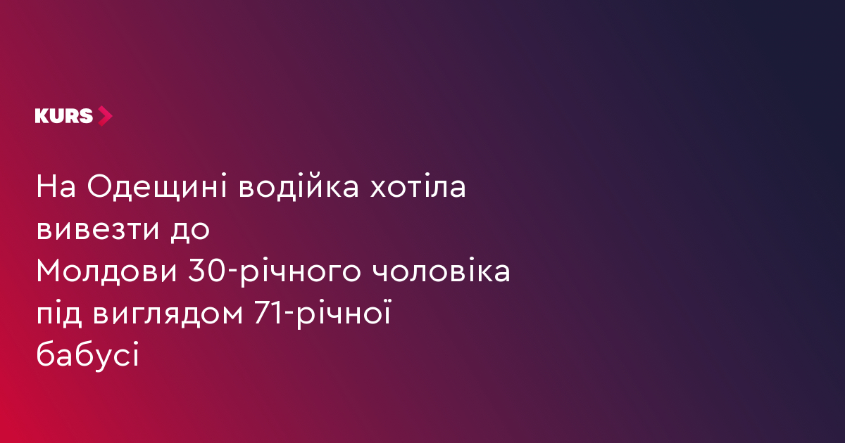 На Одещині водійка хотіла вивезти до Молдови 30-річного чоловіка під виглядом 71-річної бабусі