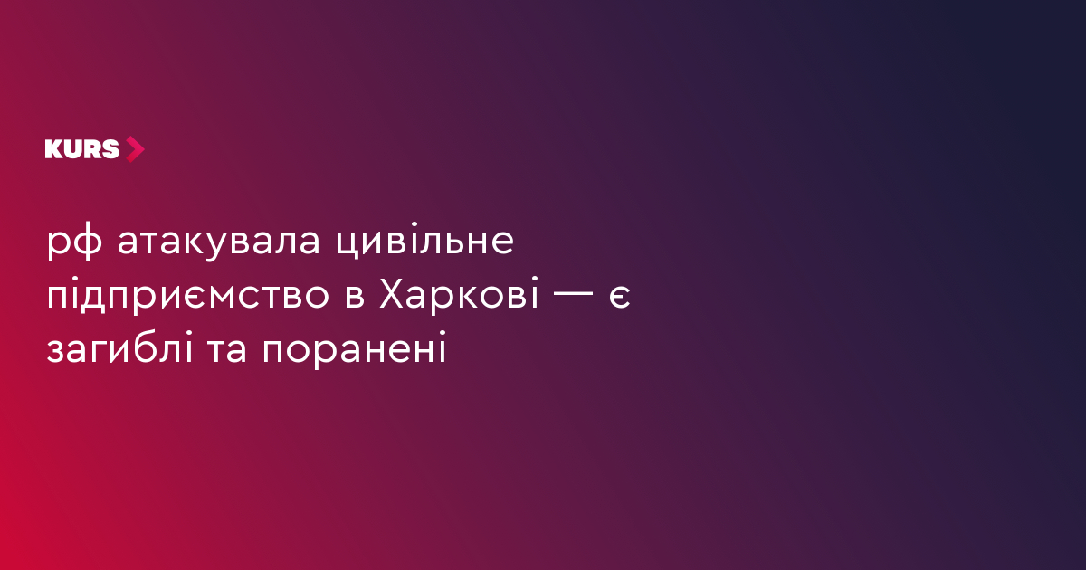 рф атакувала цивільне підприємство в Харкові — є загиблі та поранені