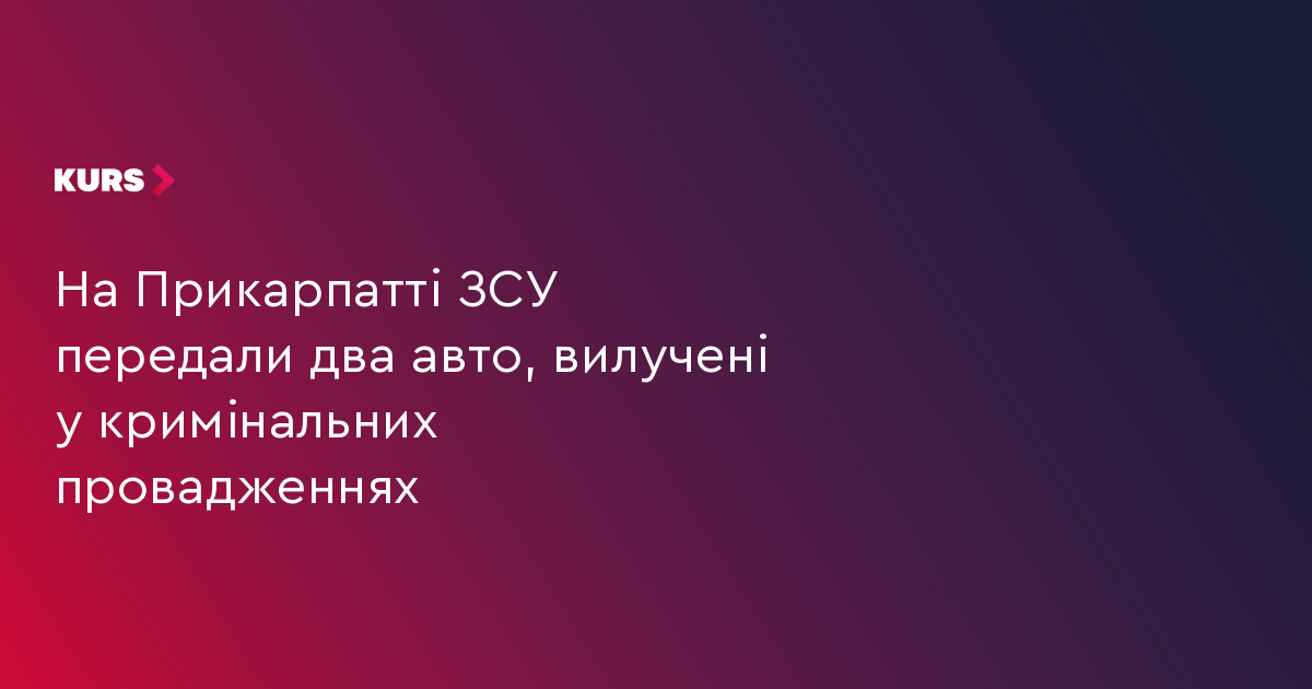 ЗСУ передали два авто, вилучені у кримінальних провадженнях на Прикарпатті