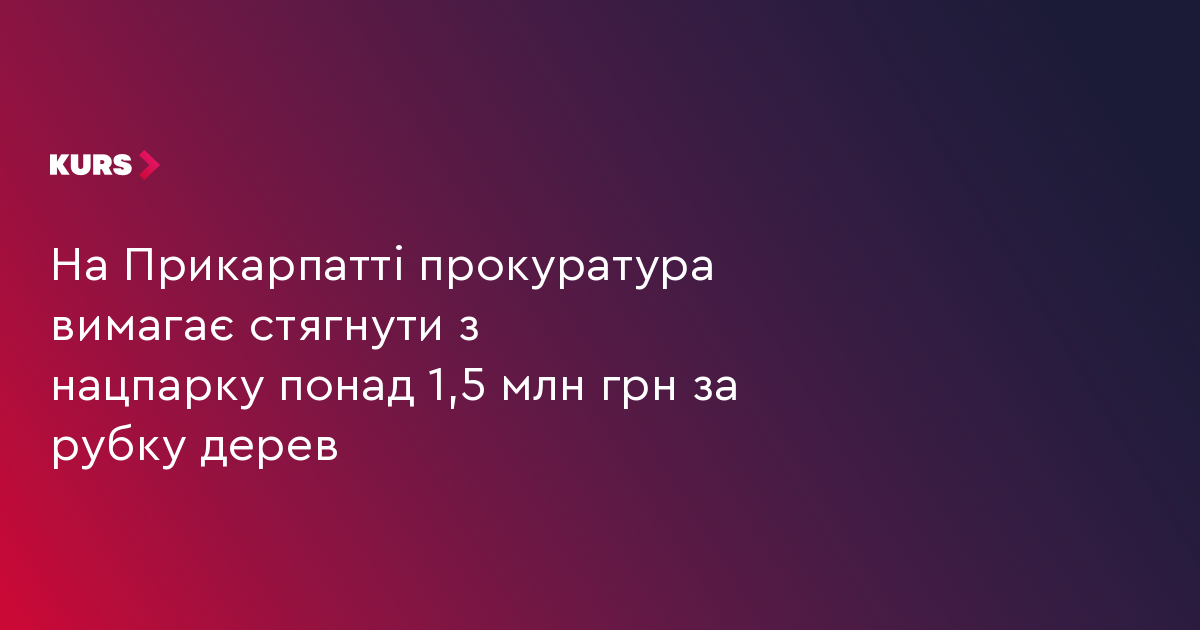 На Прикарпатті прокуратура вимагає стягнути з нацпарку понад 1,5 млн грн за рубку дерев