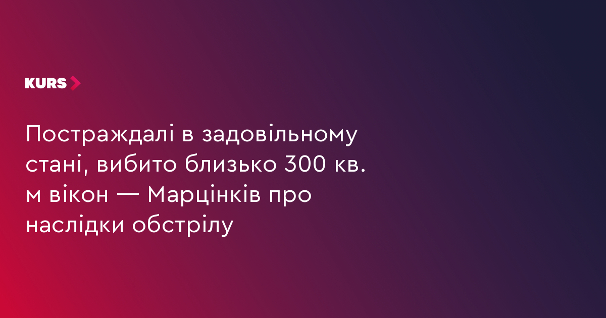 Постраждалі в задовільному стані, вибито близько 300 вікон — Марцінків про наслідки обстрілу