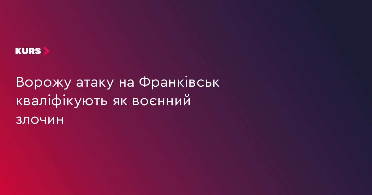 Ворожу атаку на Франківськ кваліфікують як воєнний злочин