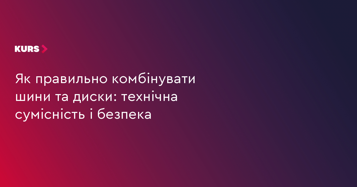 Як правильно комбінувати шини та диски: технічна сумісність і безпека